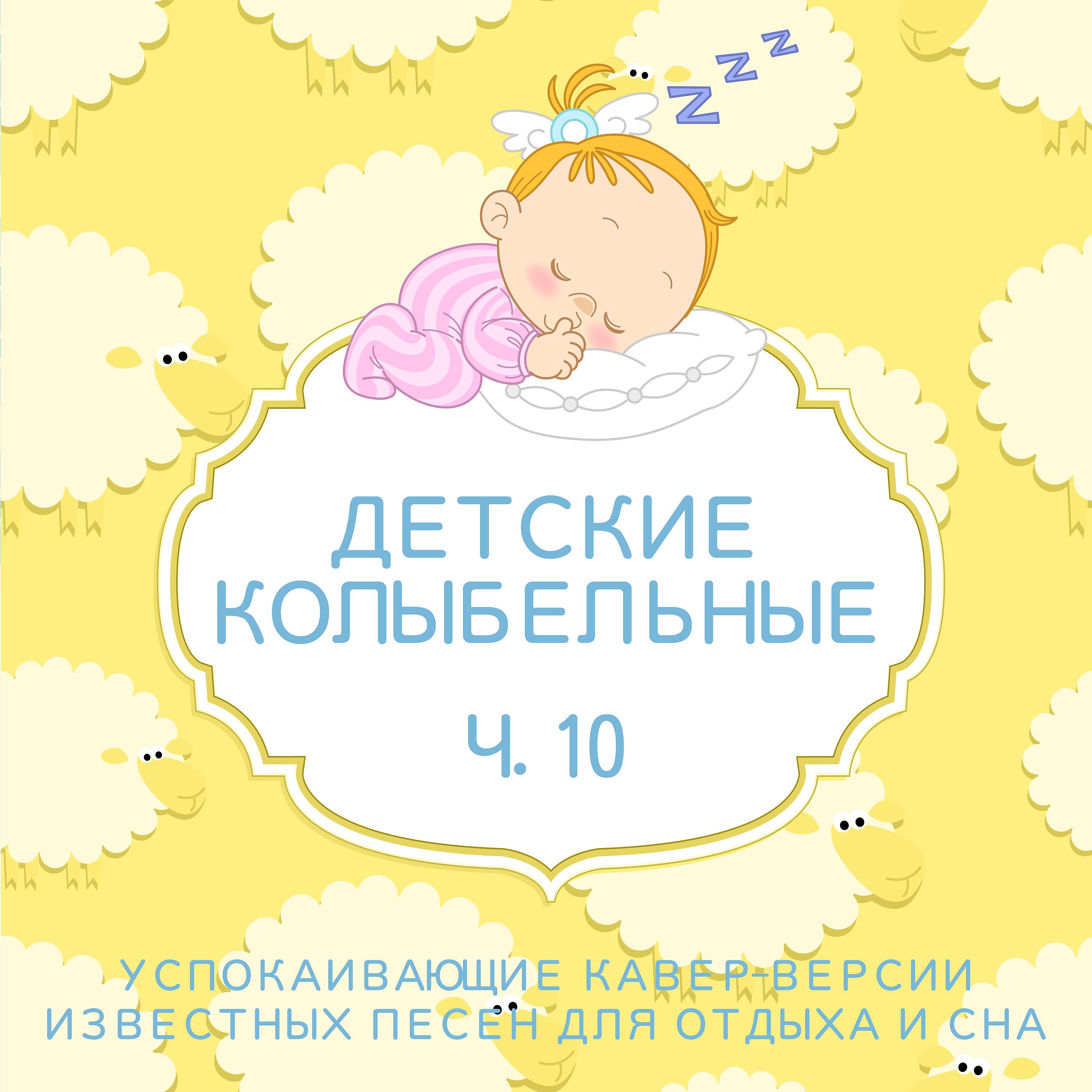 Постер альбома Детские колыбельные - Успокаивающие кавер-версии известных песен для отдыха и сна – Ч. 10