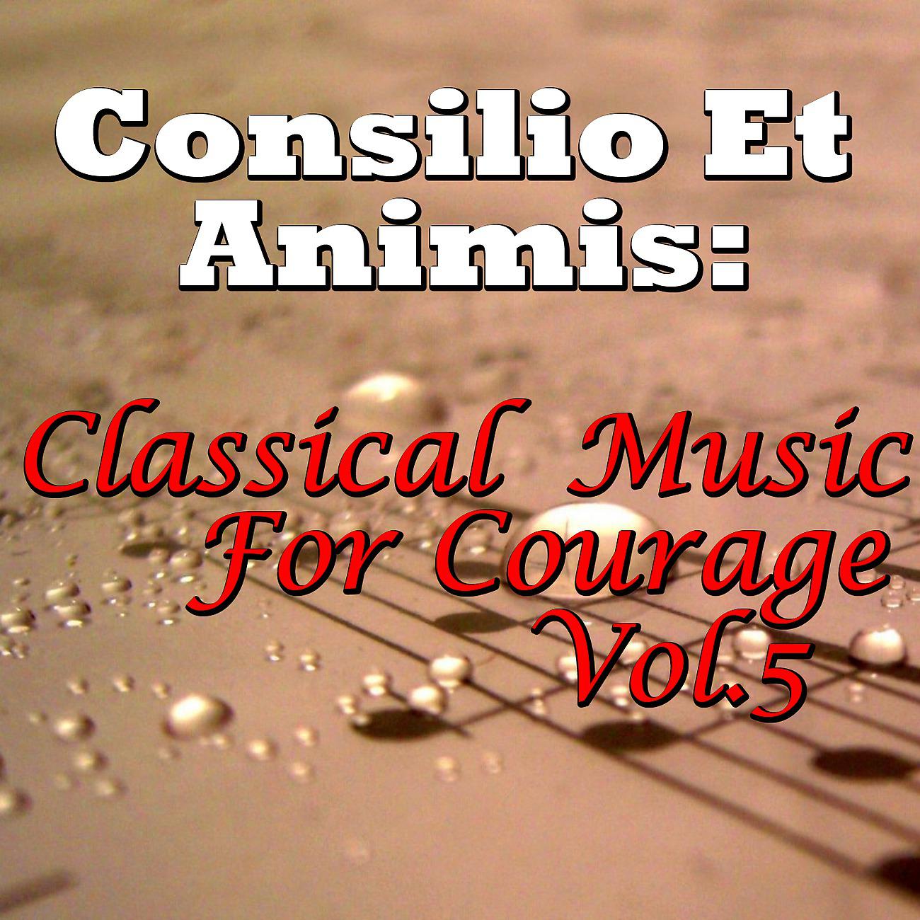 Постер альбома Consilio Et Animis: Classical Music For Courage, Vol.5