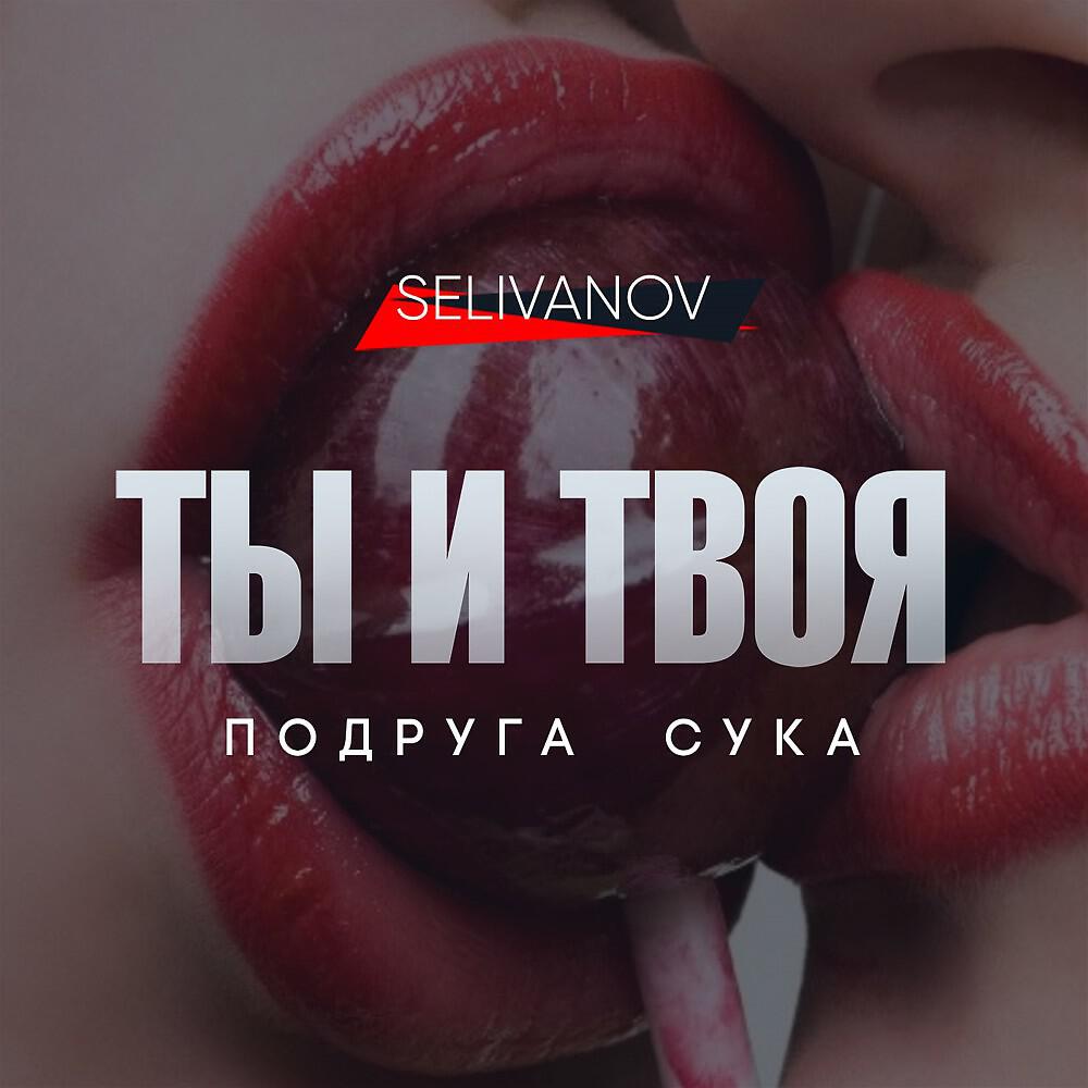 Selivanov - Ты и твоя подруга сука